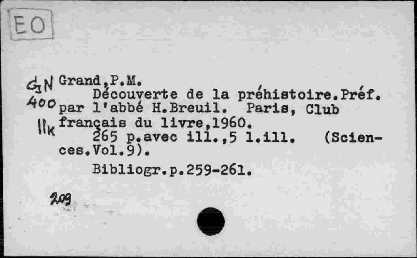 ﻿ЛМ Grand ,zP.M.	z
/*• Decouverte de la préhistoire.Pref.
^oc>par l’abbé H.Breuil. Paris, Club
іfrançais du livre,I960.
265 p.avec ill.,5 l.ill. (Sciences.Vol.9).
Bibliogr.p.259-261,